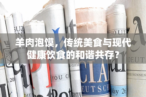 羊肉泡馍，传统美食与现代健康饮食的和谐共存？