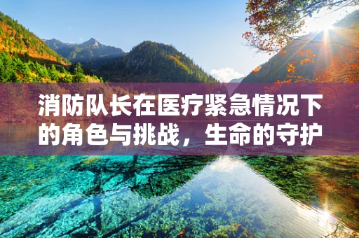 消防队长在医疗紧急情况下的角色与挑战，生命的守护者还是未知的桥梁？