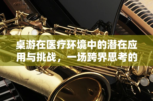 桌游在医疗环境中的潜在应用与挑战，一场跨界思考的启航