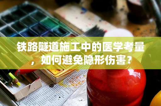 铁路隧道施工中的医学考量，如何避免隐形伤害？
