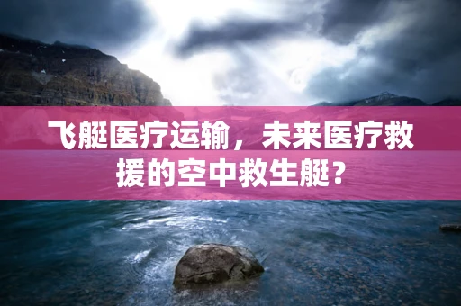 飞艇医疗运输，未来医疗救援的空中救生艇？