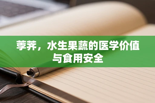 荸荠，水生果蔬的医学价值与食用安全