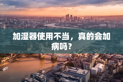加湿器使用不当，真的会加病吗？
