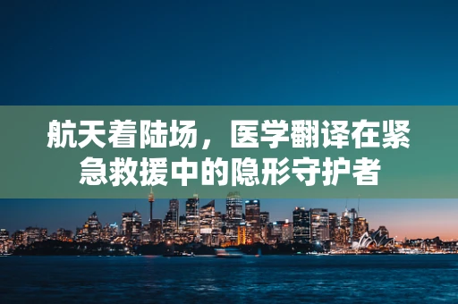航天着陆场，医学翻译在紧急救援中的隐形守护者