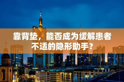 靠背垫，能否成为缓解患者不适的隐形助手？