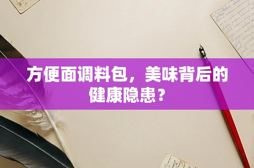方便面调料包，美味背后的健康隐患？