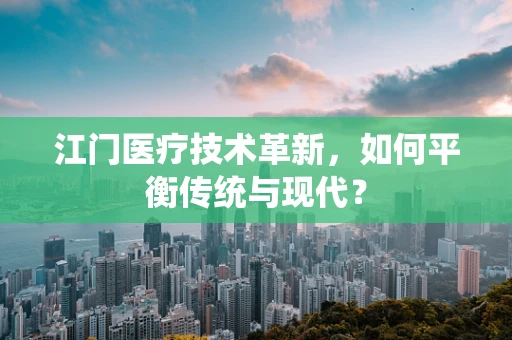江门医疗技术革新，如何平衡传统与现代？
