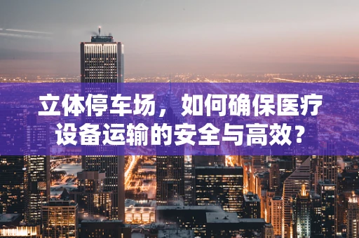 立体停车场，如何确保医疗设备运输的安全与高效？