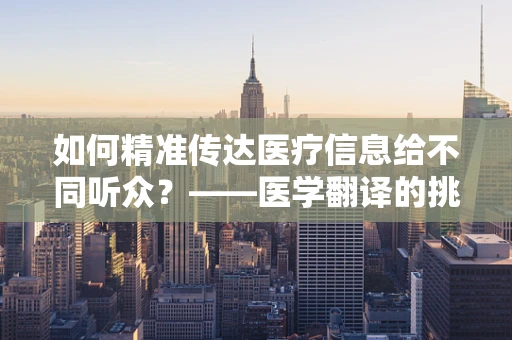 如何精准传达医疗信息给不同听众？——医学翻译的挑战与策略