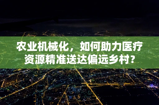 农业机械化，如何助力医疗资源精准送达偏远乡村？