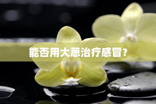 能否用大葱治疗感冒？