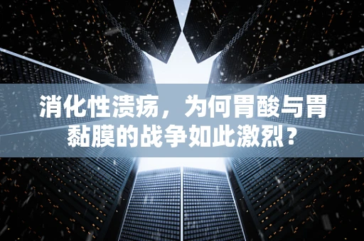 消化性溃疡，为何胃酸与胃黏膜的战争如此激烈？