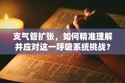 支气管扩张，如何精准理解并应对这一呼吸系统挑战？