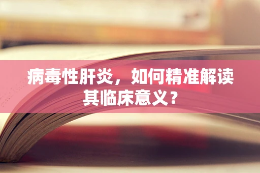 病毒性肝炎，如何精准解读其临床意义？