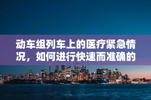 动车组列车上的医疗紧急情况，如何进行快速而准确的医学翻译？