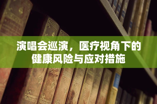 演唱会巡演，医疗视角下的健康风险与应对措施