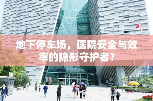 地下停车场，医院安全与效率的隐形守护者？