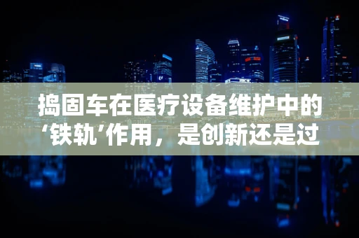 捣固车在医疗设备维护中的‘铁轨’作用，是创新还是过时之举？