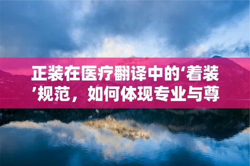 正装在医疗翻译中的‘着装’规范，如何体现专业与尊重？