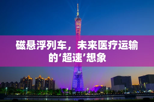 磁悬浮列车，未来医疗运输的‘超速’想象