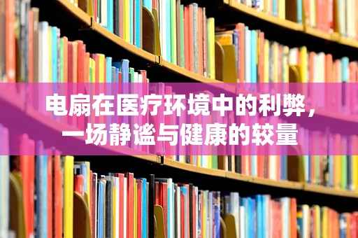 电扇在医疗环境中的利弊，一场静谧与健康的较量