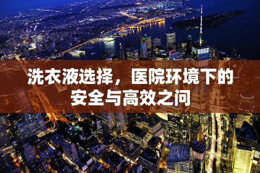 洗衣液选择，医院环境下的安全与高效之问