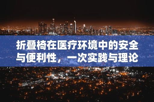折叠椅在医疗环境中的安全与便利性，一次实践与理论的探讨