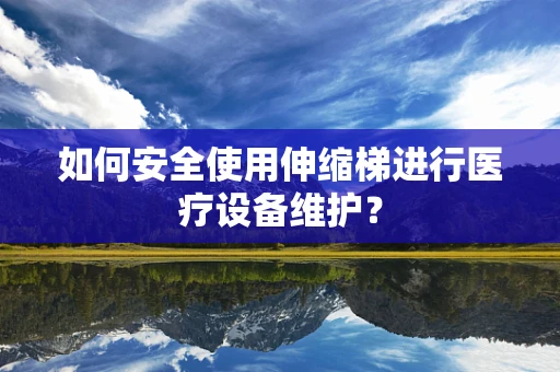 如何安全使用伸缩梯进行医疗设备维护？