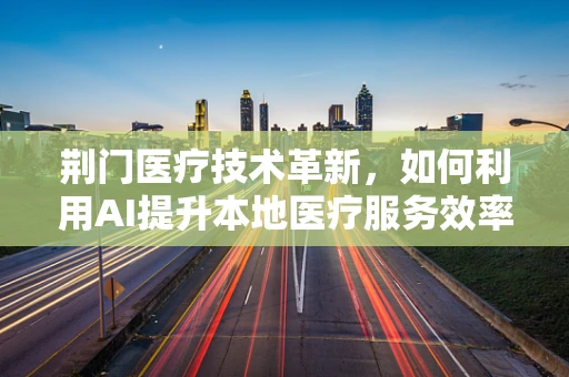 荆门医疗技术革新，如何利用AI提升本地医疗服务效率？