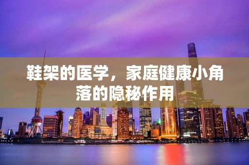 鞋架的医学，家庭健康小角落的隐秘作用