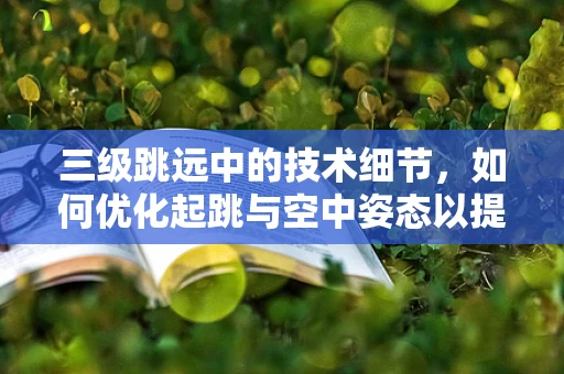 三级跳远中的技术细节，如何优化起跳与空中姿态以提升成绩？