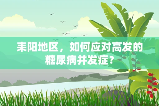 耒阳地区，如何应对高发的糖尿病并发症？