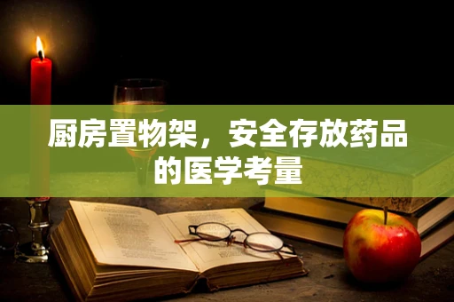 厨房置物架，安全存放药品的医学考量
