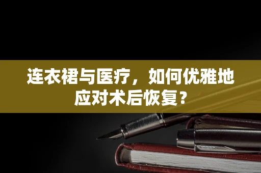 连衣裙与医疗，如何优雅地应对术后恢复？