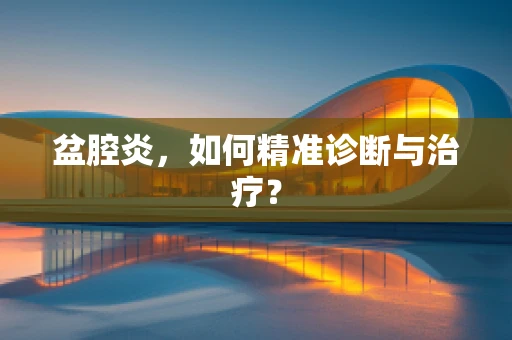 盆腔炎，如何精准诊断与治疗？