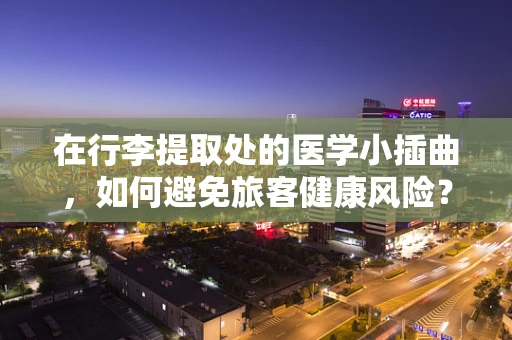 在行李提取处的医学小插曲，如何避免旅客健康风险？
