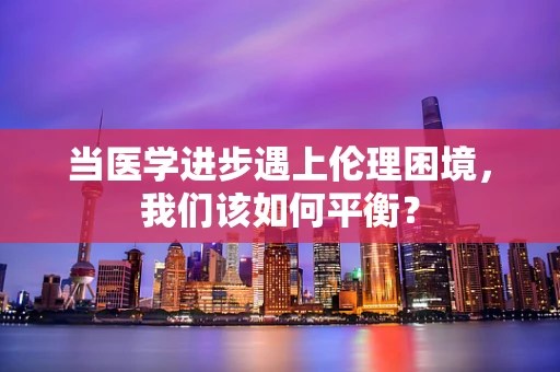 当医学进步遇上伦理困境，我们该如何平衡？