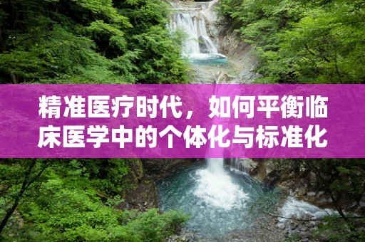 精准医疗时代，如何平衡临床医学中的个体化与标准化治疗？