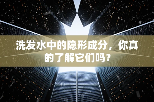 洗发水中的隐形成分，你真的了解它们吗？