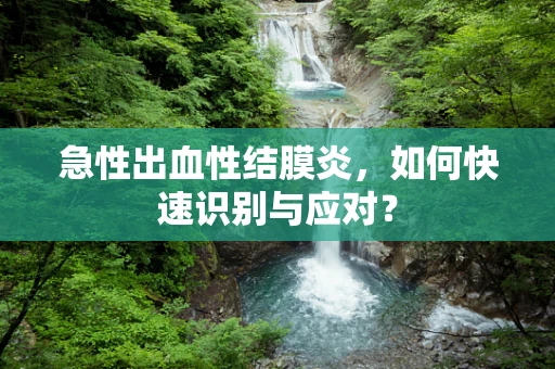 急性出血性结膜炎，如何快速识别与应对？