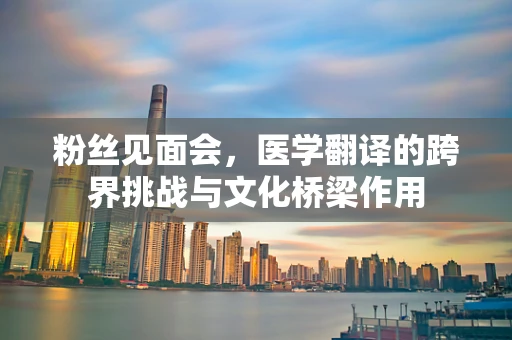 粉丝见面会，医学翻译的跨界挑战与文化桥梁作用