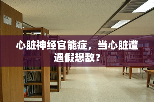 心脏神经官能症，当心脏遭遇假想敌？