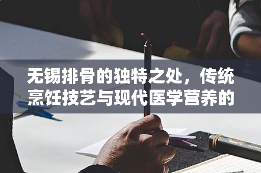 无锡排骨的独特之处，传统烹饪技艺与现代医学营养的完美融合