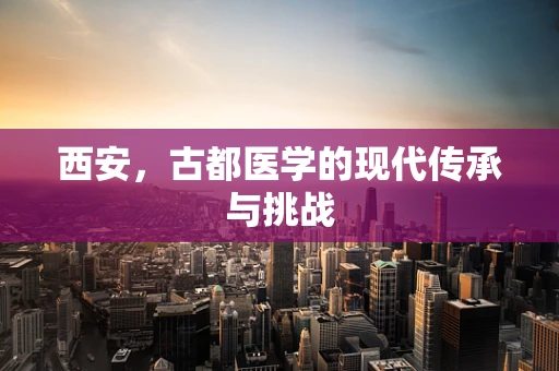西安，古都医学的现代传承与挑战