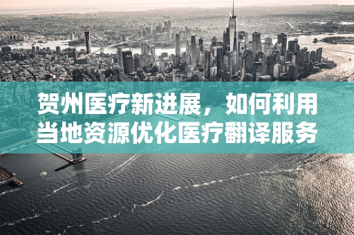 贺州医疗新进展，如何利用当地资源优化医疗翻译服务？