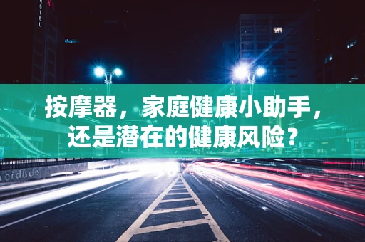 按摩器，家庭健康小助手，还是潜在的健康风险？
