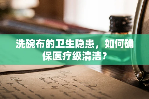 洗碗布的卫生隐患，如何确保医疗级清洁？