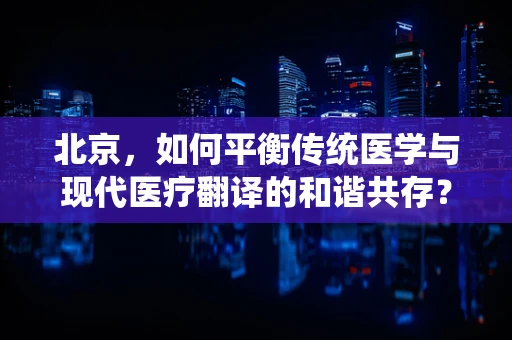 北京，如何平衡传统医学与现代医疗翻译的和谐共存？