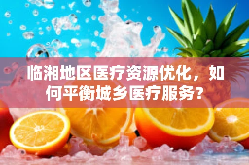 临湘地区医疗资源优化，如何平衡城乡医疗服务？