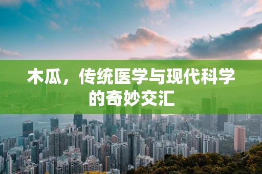 木瓜，传统医学与现代科学的奇妙交汇